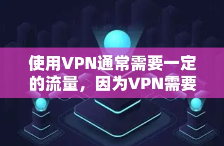 使用VPN通常需要一定的流量，因为VPN需要下载和上传数据，这涉及到数据传输的费用。具体是否需要流量，取决于VPN的收费模式和使用方式