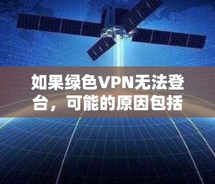 如果绿色VPN无法登台,可能的原因包括 如果绿色VPN无法登台,可能的原因包括