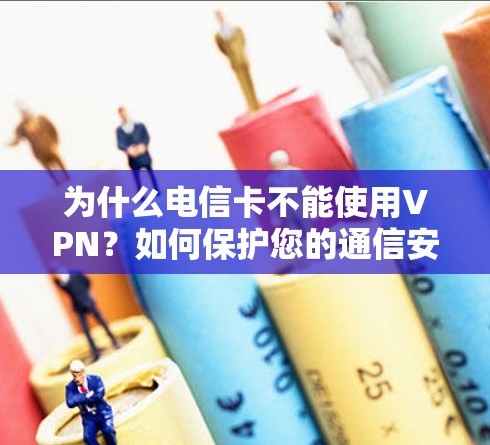 为什么电信卡不能使用VPN？如何保护您的通信安全？