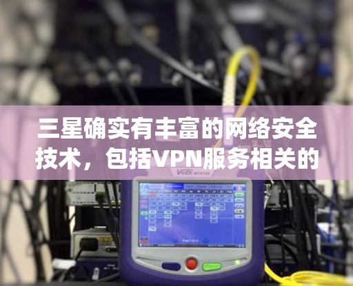 三星确实有丰富的网络安全技术，包括VPN服务相关的技术。三星在ComputePlatform、人工智能、5G技术和隐私保护方面都有很强的创新能力，这些都可能与VPN服务的构建和部署相关