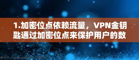 1.加密位点依赖流量,VPN金钥匙通过加密位点来保护用户的数据安全。加密位点通常基于数据流量进行计算,因此需要一定的流量来支持加密传输 1.加密位点依赖流量,VPN金钥匙通过加密位点来保护用户的数据安全。加密位点通常基于数据流量进行计算,因此需要一定的流量来支持加密传输