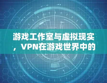 游戏工作室与虚拟现实,VPN在游戏世界中的重要性及未来展望 游戏工作室与虚拟现实,VPN在游戏世界中的重要性及未来展望