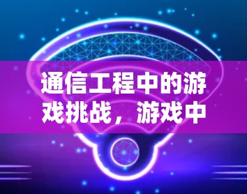 通信工程中的游戏挑战,游戏中的VPN之谜 通信工程中的游戏挑战,游戏中的VPN之谜