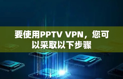 要使用PPTV VPN，您可以采取以下步骤