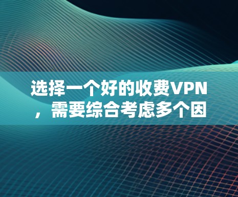 选择一个好的收费VPN，需要综合考虑多个因素，以下是一些关键点和建议