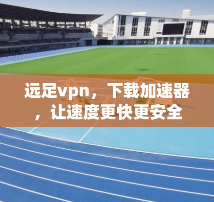 远足vpn,下载加速器,让速度更快更安全 远足vpn,下载加速器,让速度更快更安全