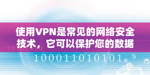 使用VPN是常见的网络安全技术，它可以保护您的数据和隐私，同时提供视频通话、文件共享等服务。VPN通常有两种使用方式，免费使用和付费订阅