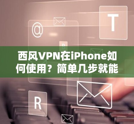 西风VPN在iPhone如何使用?简单几步就能实现加密通信 西风VPN在iPhone如何使用?简单几步就能实现加密通信