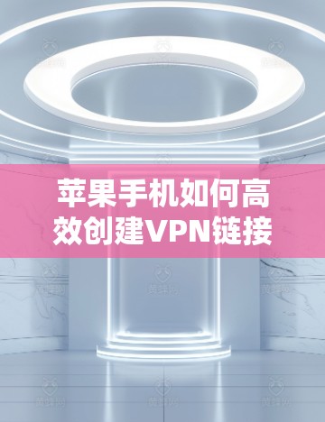苹果手机如何高效创建VPN链接?实用技巧与步骤详解 苹果手机如何高效创建VPN链接?实用技巧与步骤详解