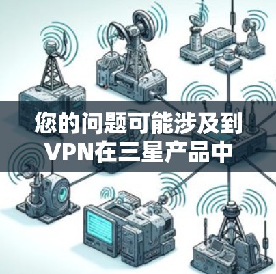 您的问题可能涉及到VPN在三星产品中的使用。以下是一些可能的解释和步骤