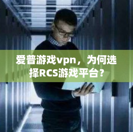 爱普游戏vpn，为何选择RCS游戏平台？