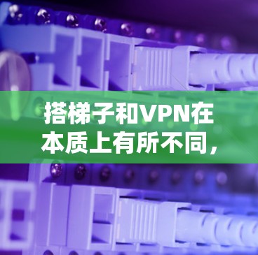 搭梯子和VPN在本质上有所不同，尽管发音相似，但它们的主要区别在于用途、技术内容和应用场景
