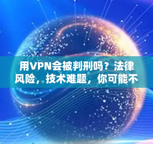 用VPN会被判刑吗?法律风险,技术难题,你可能不会想到… 用VPN会被判刑吗?法律风险,技术难题,你可能不会想到…