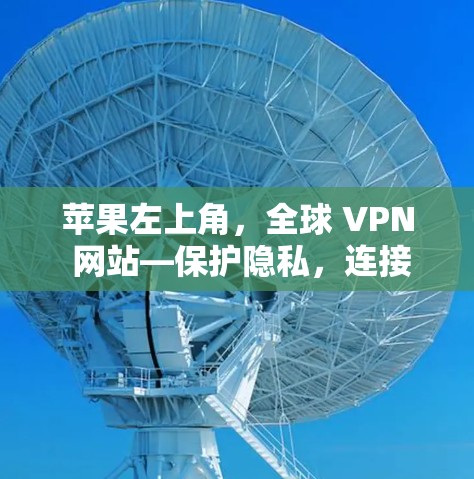 苹果左上角，全球 VPN 网站—保护隐私，连接未来