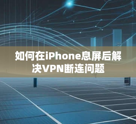 如何在iPhone息屏后解决VPN断连问题