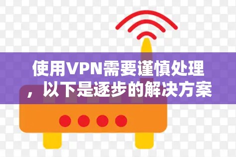 使用VPN需要谨慎处理,以下是逐步的解决方案 使用VPN需要谨慎处理,以下是逐步的解决方案