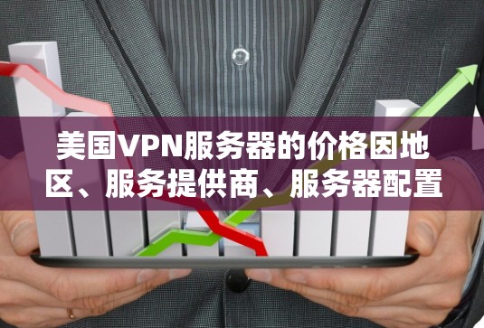 美国VPN服务器的价格因地区、服务提供商、服务器配置和网络环境等因素而有所不同。以下是一些常见的价格范围和推荐服务，供您参考