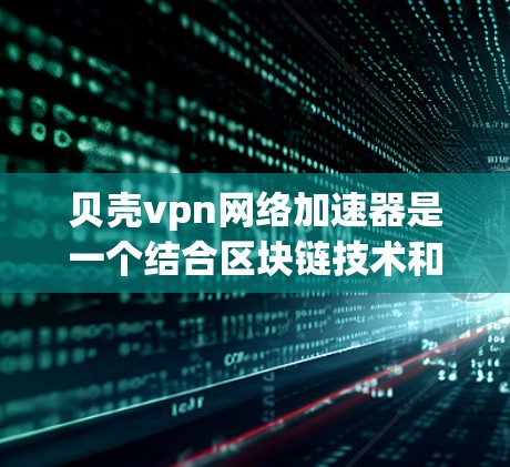贝壳vpn网络加速器是一个结合区块链技术和网络加速的工具，旨在提供高效且安全的数据传输服务。以下是对其功能和使用方法的详细分析