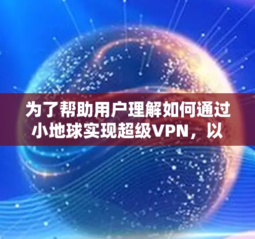 为了帮助用户理解如何通过小地球实现超级VPN，以下是一些详细的步骤和信息