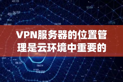VPN服务器的位置管理是云环境中重要的配置之一，具体位置通常由云平台（如AWS、Azure、Google Cloud等）自动管理。以下是一些基本的步骤和方法，帮助你确定和设置VPN服务器的位置