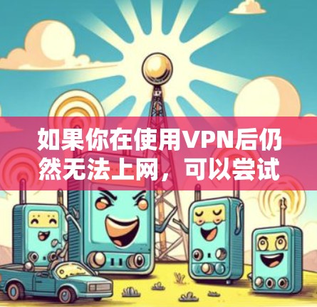 如果你在使用VPN后仍然无法上网，可以尝试以下方法