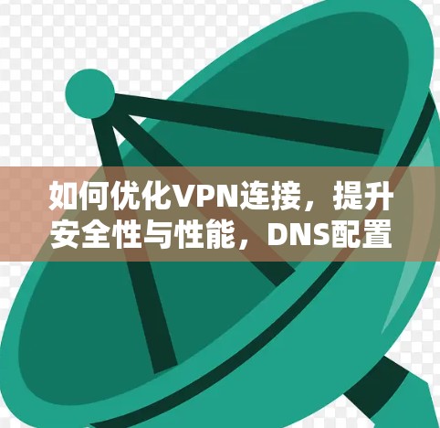如何优化VPN连接，提升安全性与性能，DNS配置的最佳实践