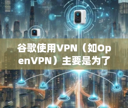 谷歌使用VPN（如OpenVPN）主要是为了保护用户的数据和网络的安全。VPN可以防止网络攻击，确保用户的设备和数据在网络安全环境中运行。以下是对这个问题的逐步解释和答案