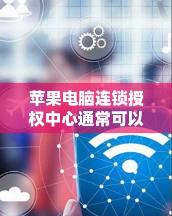 苹果电脑连锁授权中心通常可以通过以下方式访问