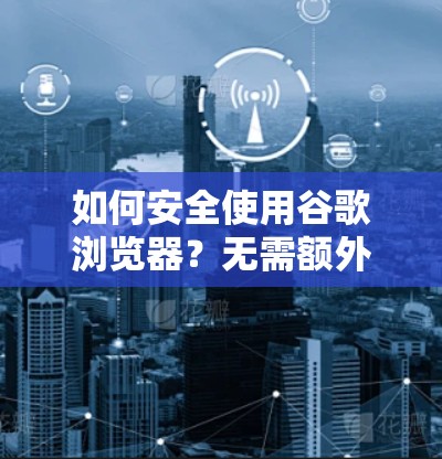 如何安全使用谷歌浏览器？无需额外VPN，直接访问任何网站