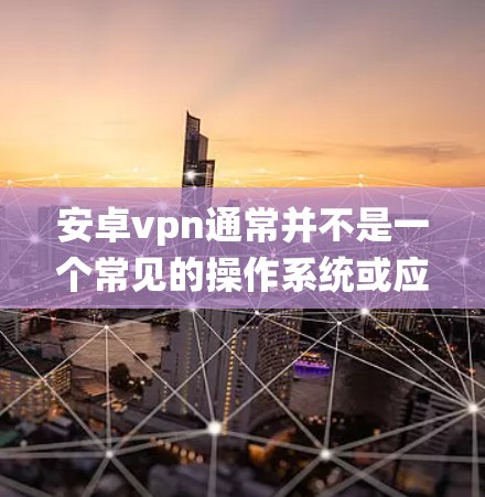 安卓vpn通常并不是一个常见的操作系统或应用名称，可能是你输入时的错误或误写。如果你指的是某个特定的软件或恶意软件，建议你直接联系该软件的开发者或官方渠道获取信息