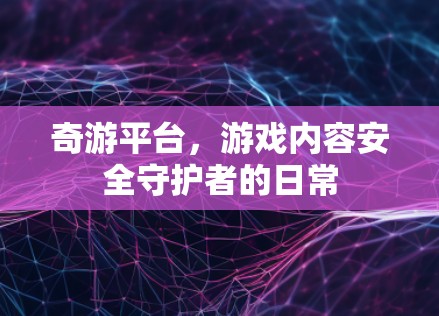 奇游平台，游戏内容安全守护者的日常