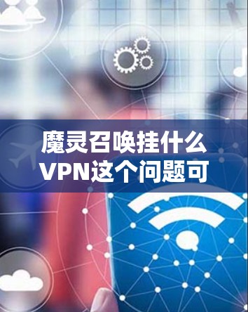 魔灵召唤挂什么VPN这个问题可能是指魔幻游戏魔灵召唤的挂机界面或特殊功能，特别是与VPN相关的配置或升级功能。以下是可能的解释和解决方法