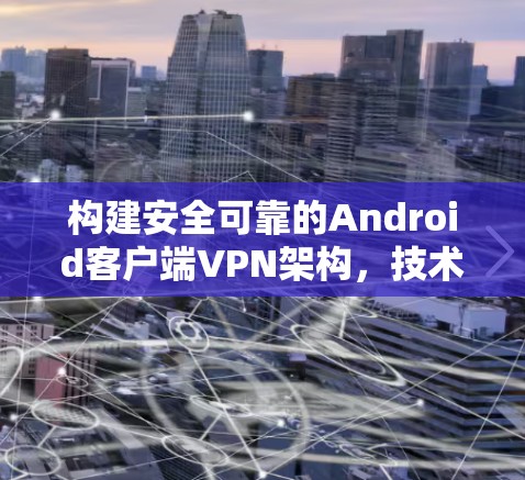 构建安全可靠的Android客户端VPN架构,技术与实践的完美融合 构建安全可靠的Android客户端VPN架构,技术与实践的完美融合