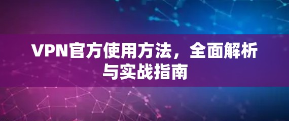 VPN官方使用方法,全面解析与实战指南 VPN官方使用方法,全面解析与实战指南