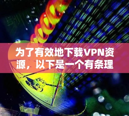 为了有效地下载VPN资源,以下是一个有条理的下载计划和步骤指南 为了有效地下载VPN资源,以下是一个有条理的下载计划和步骤指南
