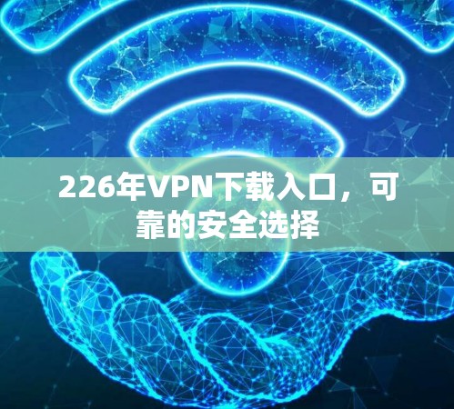 226年VPN下载入口,可靠的安全选择 226年VPN下载入口,可靠的安全选择