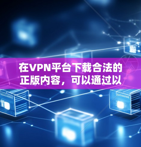 在VPN平台下载合法的正版内容,可以通过以下步骤进行 在VPN平台下载合法的正版内容,可以通过以下步骤进行