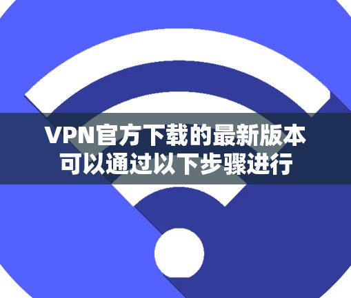 VPN官方下载的最新版本可以通过以下步骤进行 VPN官方下载的最新版本可以通过以下步骤进行