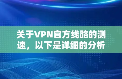 关于VPN官方线路的测速,以下是详细的分析 关于VPN官方线路的测速,以下是详细的分析