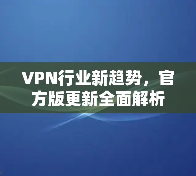 VPN行业新趋势,官方版更新全面解析 VPN行业新趋势,官方版更新全面解析