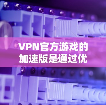 VPN官方游戏的加速版是通过优化游戏的运行速度来提高用户体验的VPN游戏。以下是关于该主题的详细分析 VPN官方游戏的加速版是通过优化游戏的运行速度来提高用户体验的VPN游戏。以下是关于该主题的详细分析