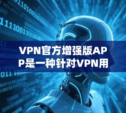 VPN官方增强版APP是一种针对VPN用户设计的高级工具，旨在提供更强大的功能和优化。以下是详细的分析和建议