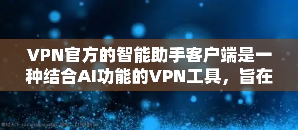 VPN官方的智能助手客户端是一种结合AI功能的VPN工具,旨在通过自然语言处理技术提升用户体验。以下是对这些应用的详细分析 VPN官方的智能助手客户端是一种结合AI功能的VPN工具,旨在通过自然语言处理技术提升用户体验。以下是对这些应用的详细分析