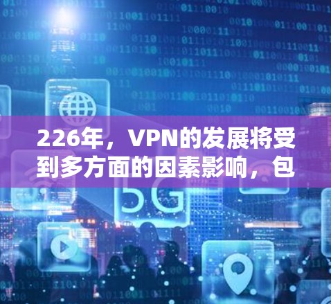 226年,VPN的发展将受到多方面的因素影响,包括技术进步、用户需求变化、市场环境和全球经济趋势。以下是对226年VPN发展的展望 226年,VPN的发展将受到多方面的因素影响,包括技术进步、用户需求变化、市场环境和全球经济趋势。以下是对226年VPN发展的展望