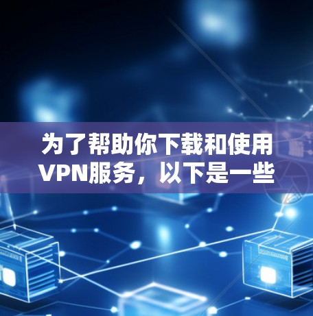 为了帮助你下载和使用VPN服务,以下是一些步骤和信息 为了帮助你下载和使用VPN服务,以下是一些步骤和信息