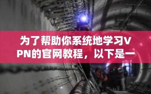 为了帮助你系统地学习VPN的官网教程，以下是一个分步指南，涵盖您可能需要了解的内容