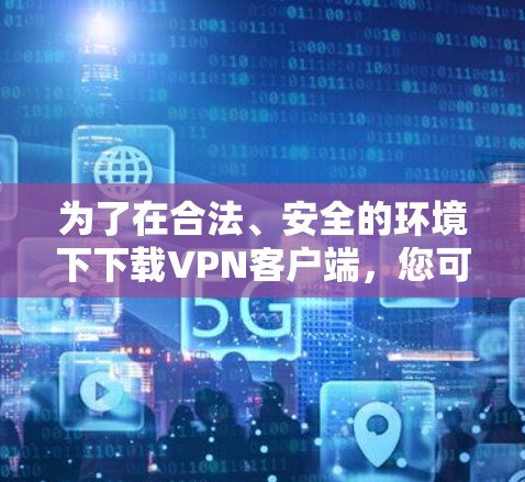 为了在合法、安全的环境下下载VPN客户端,您可以按照以下步骤操作 为了在合法、安全的环境下下载VPN客户端,您可以按照以下步骤操作