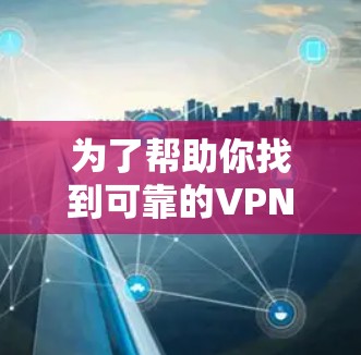 为了帮助你找到可靠的VPN网站并下载使用，以下是一些指南和建议