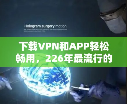 下载VPN和APP轻松畅用，226年最流行的VPN应用