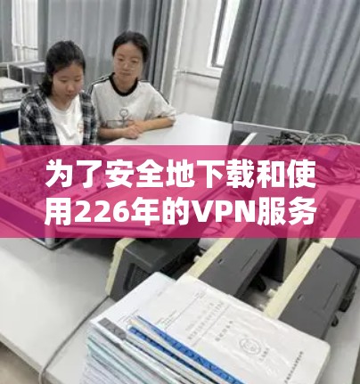 为了安全地下载和使用226年的VPN服务器，遵循以下步骤可以确保您的网络安全